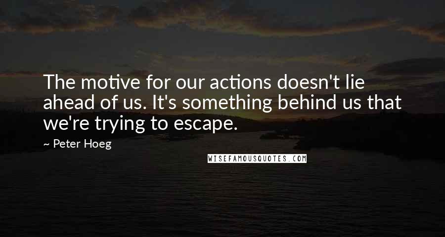 Peter Hoeg Quotes: The motive for our actions doesn't lie ahead of us. It's something behind us that we're trying to escape.