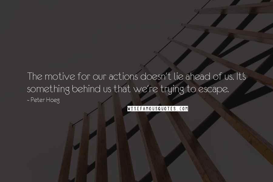 Peter Hoeg Quotes: The motive for our actions doesn't lie ahead of us. It's something behind us that we're trying to escape.