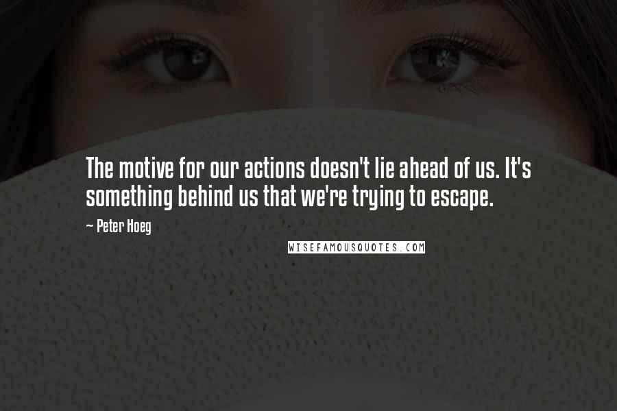 Peter Hoeg Quotes: The motive for our actions doesn't lie ahead of us. It's something behind us that we're trying to escape.