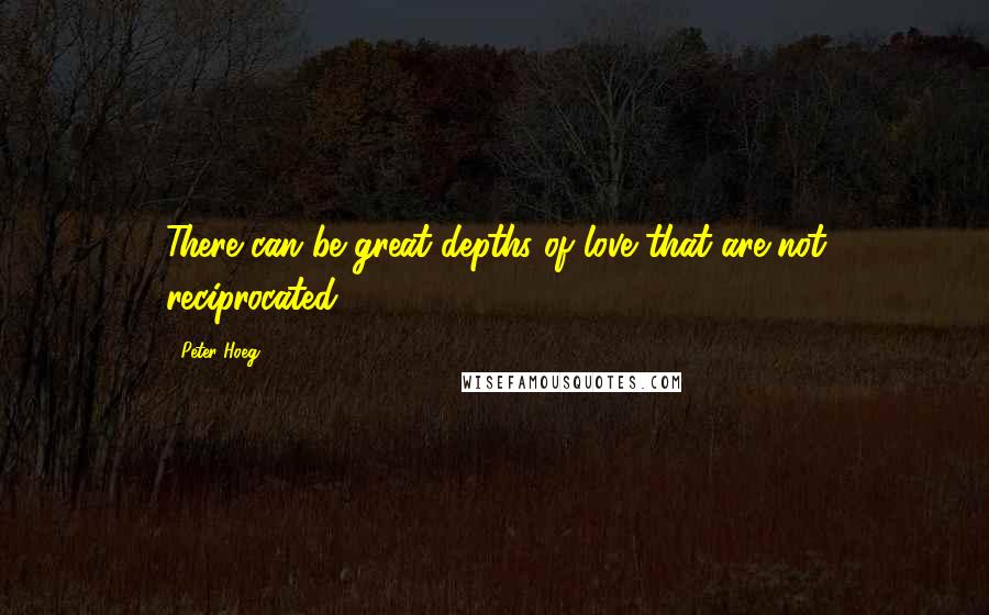 Peter Hoeg Quotes: There can be great depths of love that are not reciprocated.