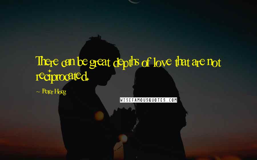 Peter Hoeg Quotes: There can be great depths of love that are not reciprocated.