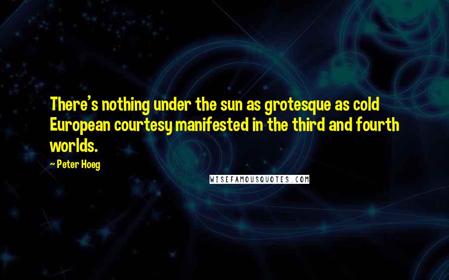 Peter Hoeg Quotes: There's nothing under the sun as grotesque as cold European courtesy manifested in the third and fourth worlds.