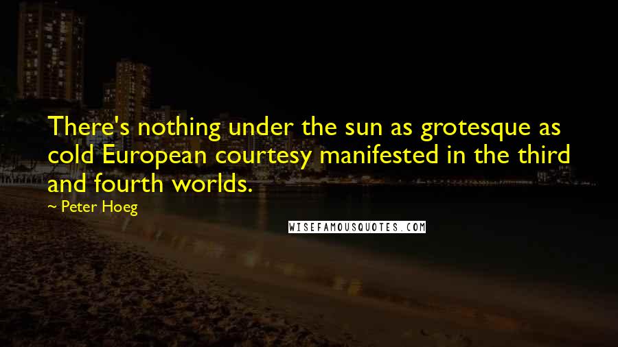 Peter Hoeg Quotes: There's nothing under the sun as grotesque as cold European courtesy manifested in the third and fourth worlds.