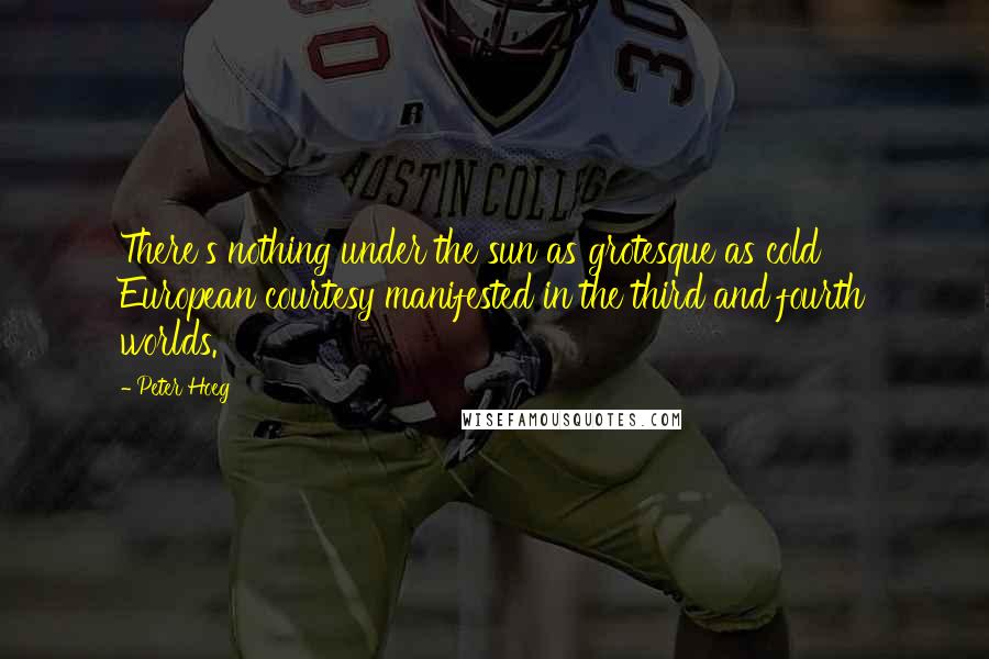 Peter Hoeg Quotes: There's nothing under the sun as grotesque as cold European courtesy manifested in the third and fourth worlds.