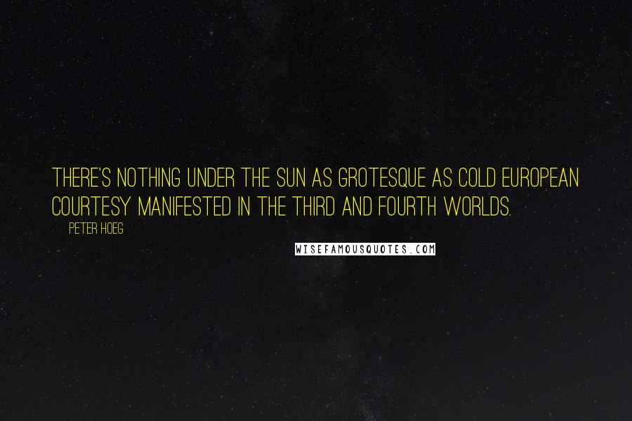Peter Hoeg Quotes: There's nothing under the sun as grotesque as cold European courtesy manifested in the third and fourth worlds.