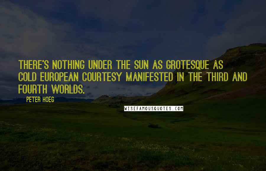Peter Hoeg Quotes: There's nothing under the sun as grotesque as cold European courtesy manifested in the third and fourth worlds.