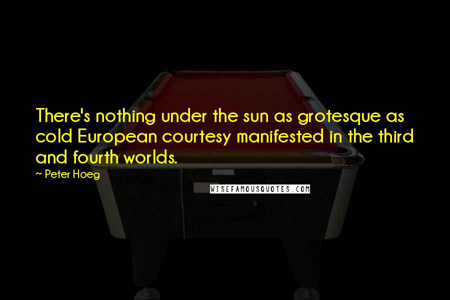 Peter Hoeg Quotes: There's nothing under the sun as grotesque as cold European courtesy manifested in the third and fourth worlds.