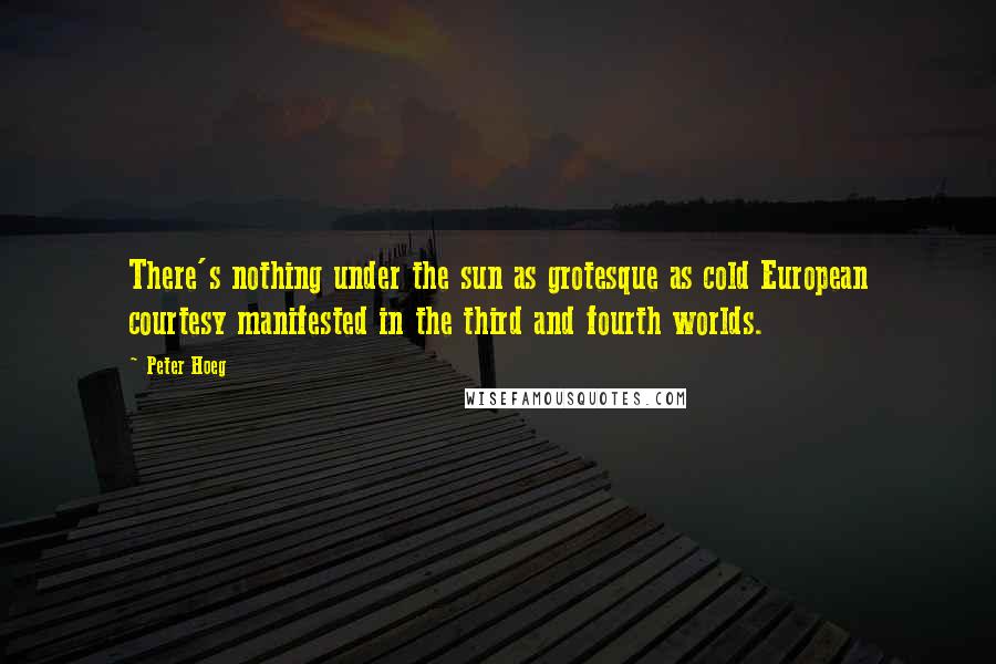 Peter Hoeg Quotes: There's nothing under the sun as grotesque as cold European courtesy manifested in the third and fourth worlds.