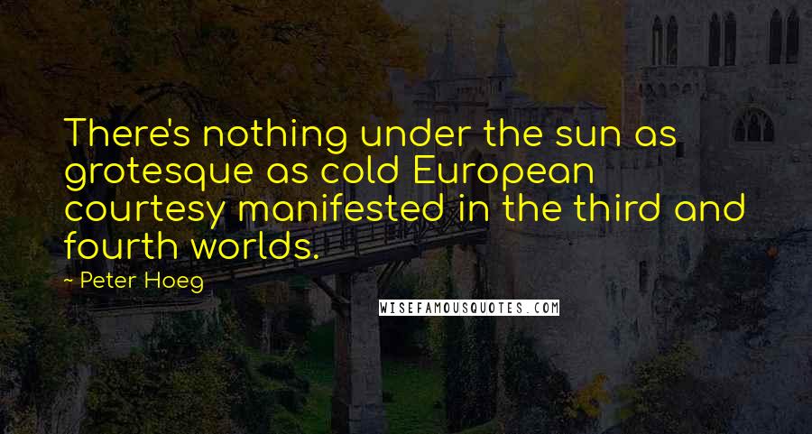 Peter Hoeg Quotes: There's nothing under the sun as grotesque as cold European courtesy manifested in the third and fourth worlds.