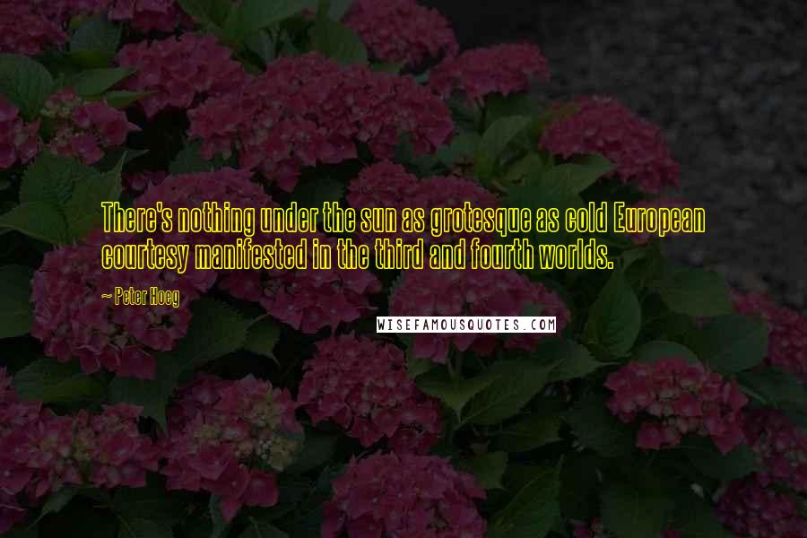 Peter Hoeg Quotes: There's nothing under the sun as grotesque as cold European courtesy manifested in the third and fourth worlds.