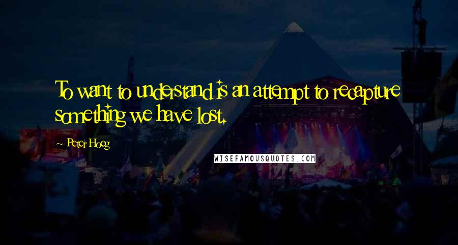 Peter Hoeg Quotes: To want to understand is an attempt to recapture something we have lost.