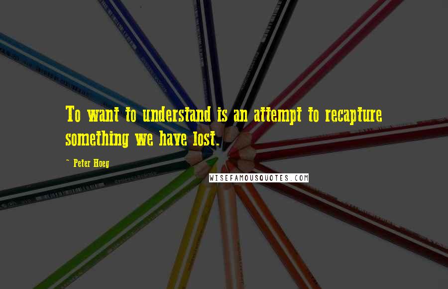 Peter Hoeg Quotes: To want to understand is an attempt to recapture something we have lost.