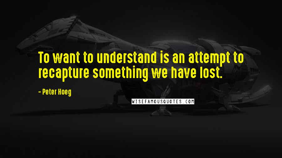 Peter Hoeg Quotes: To want to understand is an attempt to recapture something we have lost.