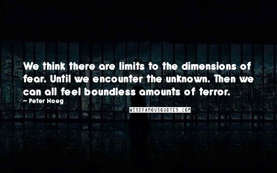 Peter Hoeg Quotes: We think there are limits to the dimensions of fear. Until we encounter the unknown. Then we can all feel boundless amounts of terror.