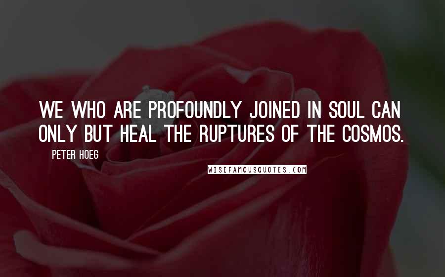 Peter Hoeg Quotes: We who are profoundly joined in soul can only but heal the ruptures of the cosmos.