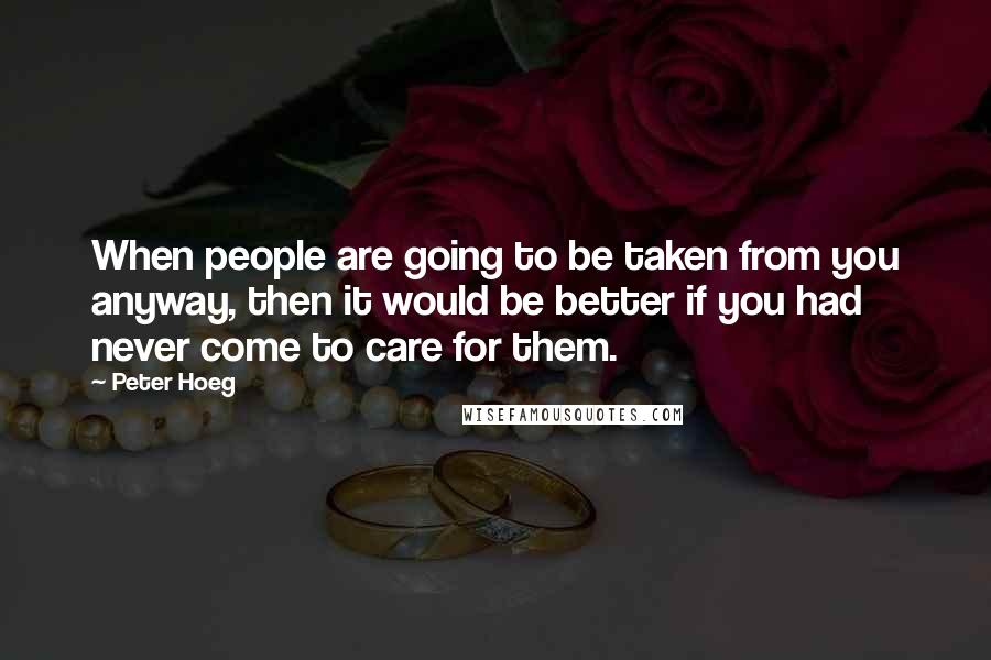 Peter Hoeg Quotes: When people are going to be taken from you anyway, then it would be better if you had never come to care for them.