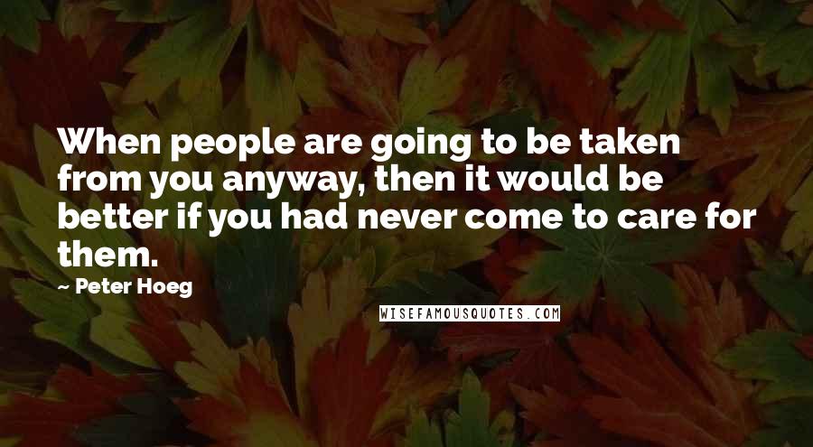Peter Hoeg Quotes: When people are going to be taken from you anyway, then it would be better if you had never come to care for them.