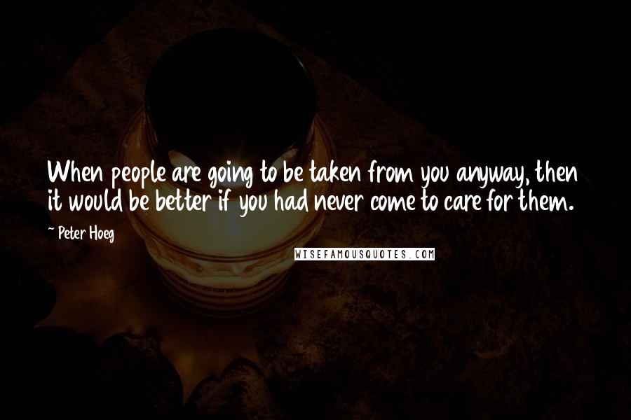 Peter Hoeg Quotes: When people are going to be taken from you anyway, then it would be better if you had never come to care for them.