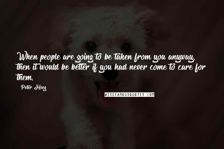 Peter Hoeg Quotes: When people are going to be taken from you anyway, then it would be better if you had never come to care for them.