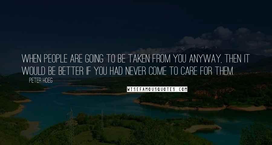 Peter Hoeg Quotes: When people are going to be taken from you anyway, then it would be better if you had never come to care for them.