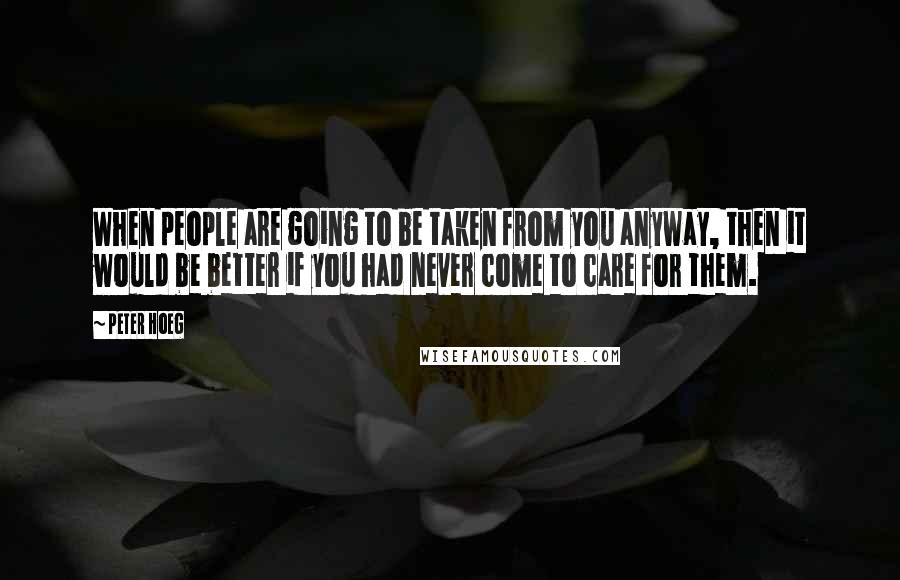 Peter Hoeg Quotes: When people are going to be taken from you anyway, then it would be better if you had never come to care for them.