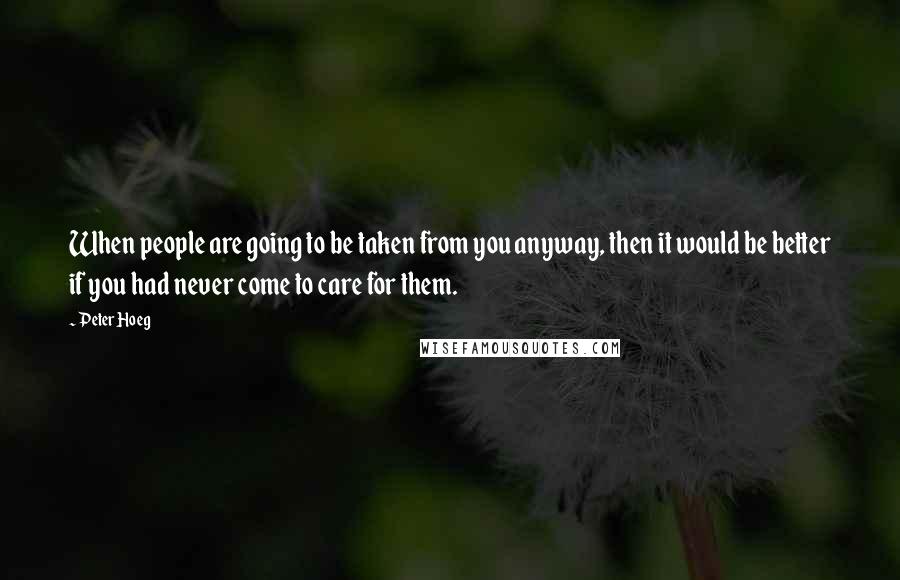 Peter Hoeg Quotes: When people are going to be taken from you anyway, then it would be better if you had never come to care for them.