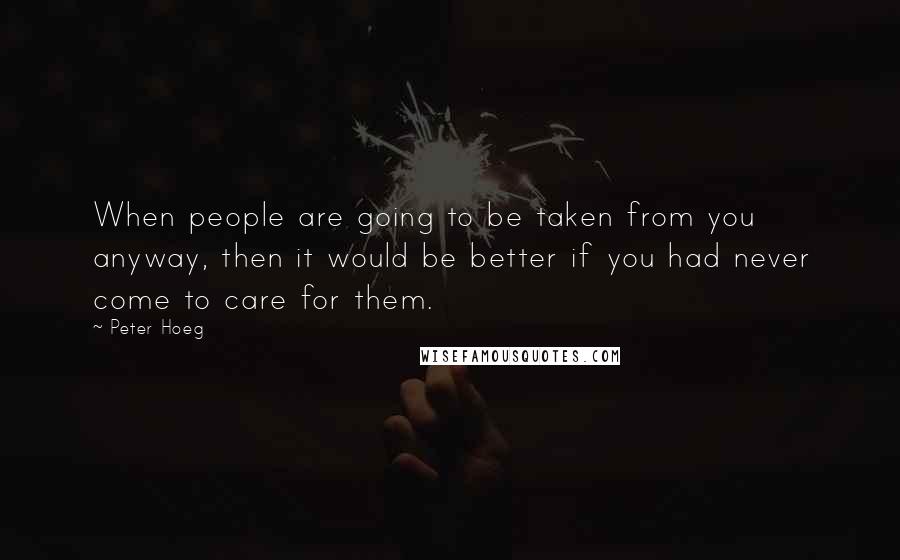 Peter Hoeg Quotes: When people are going to be taken from you anyway, then it would be better if you had never come to care for them.