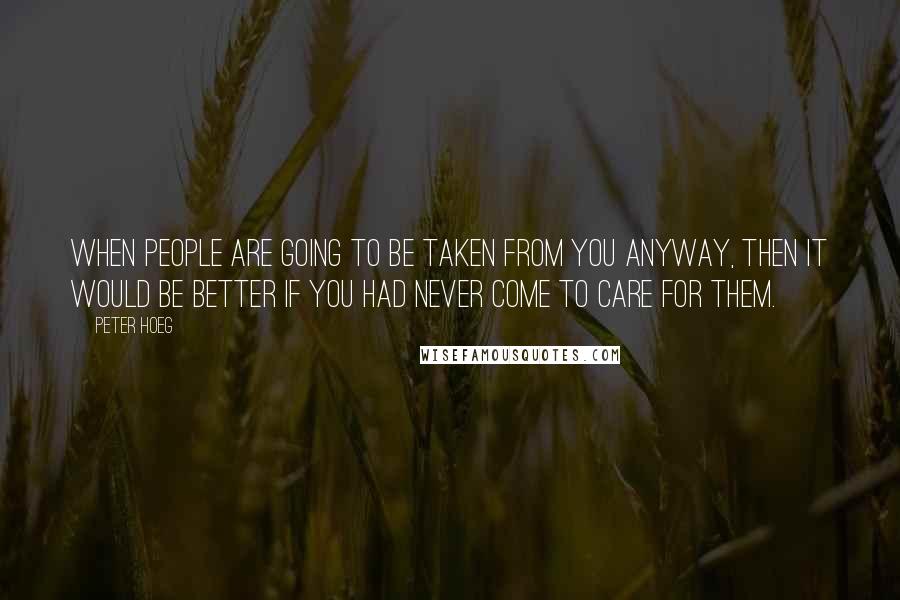 Peter Hoeg Quotes: When people are going to be taken from you anyway, then it would be better if you had never come to care for them.