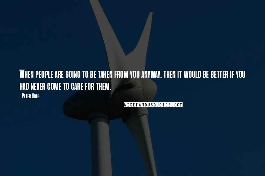 Peter Hoeg Quotes: When people are going to be taken from you anyway, then it would be better if you had never come to care for them.