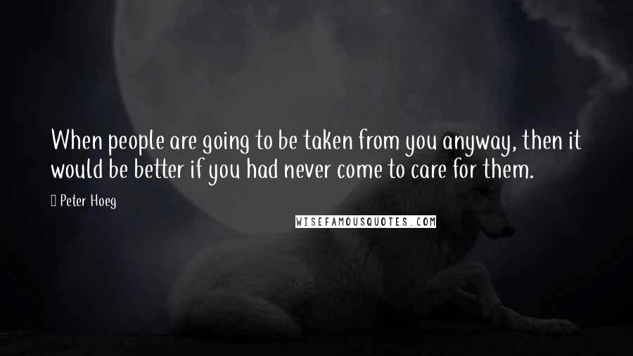 Peter Hoeg Quotes: When people are going to be taken from you anyway, then it would be better if you had never come to care for them.