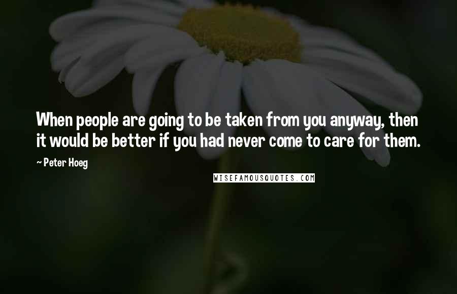 Peter Hoeg Quotes: When people are going to be taken from you anyway, then it would be better if you had never come to care for them.