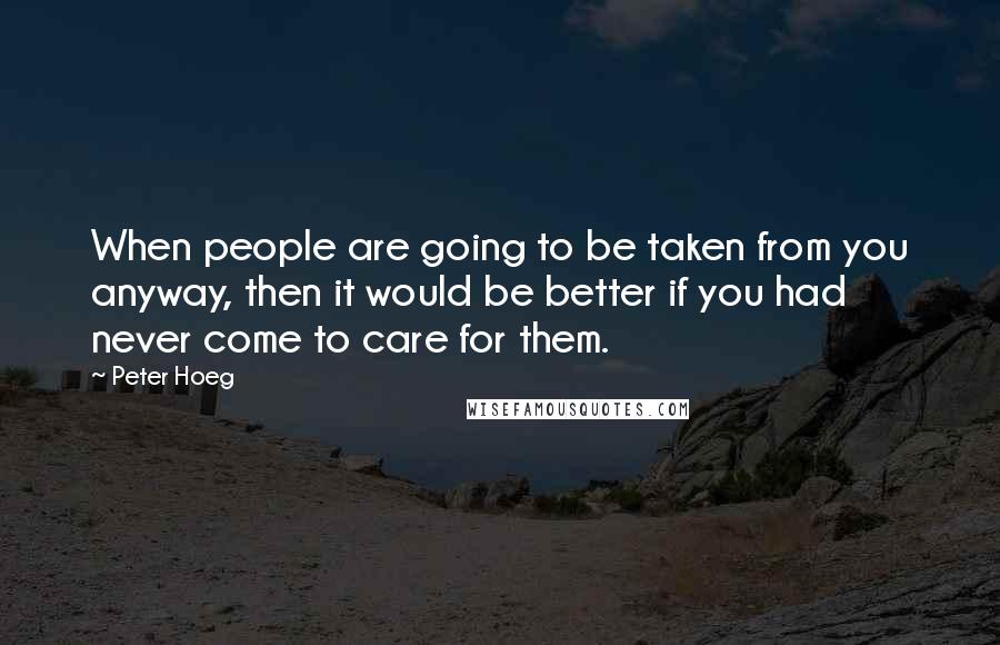 Peter Hoeg Quotes: When people are going to be taken from you anyway, then it would be better if you had never come to care for them.