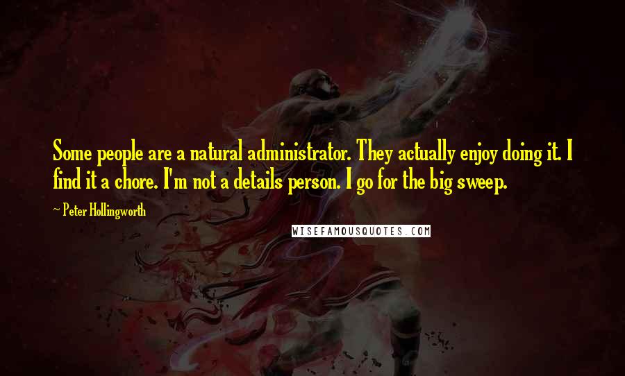 Peter Hollingworth Quotes: Some people are a natural administrator. They actually enjoy doing it. I find it a chore. I'm not a details person. I go for the big sweep.