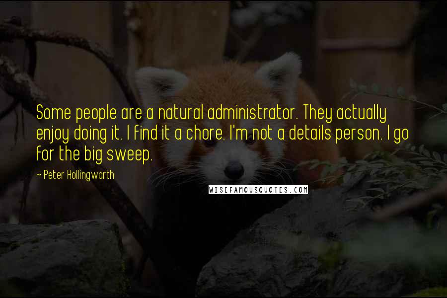 Peter Hollingworth Quotes: Some people are a natural administrator. They actually enjoy doing it. I find it a chore. I'm not a details person. I go for the big sweep.