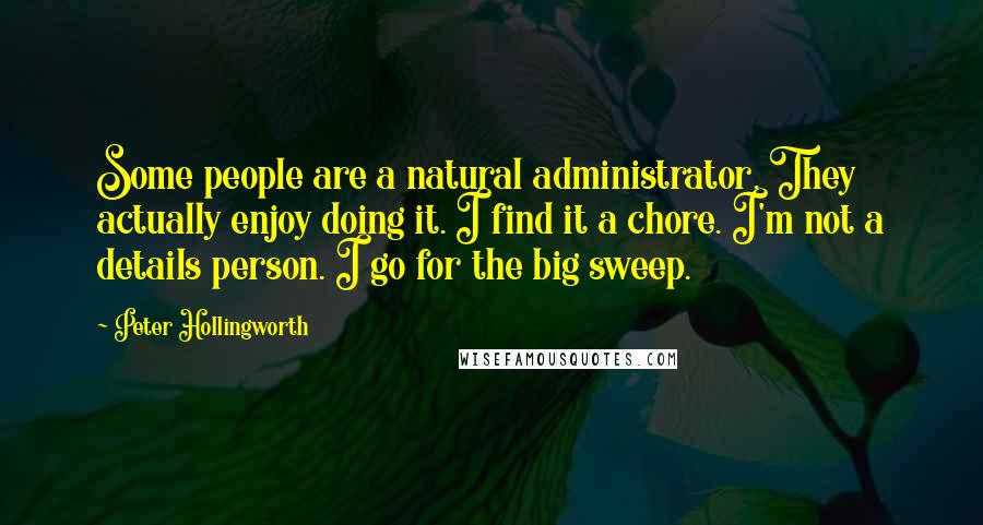 Peter Hollingworth Quotes: Some people are a natural administrator. They actually enjoy doing it. I find it a chore. I'm not a details person. I go for the big sweep.