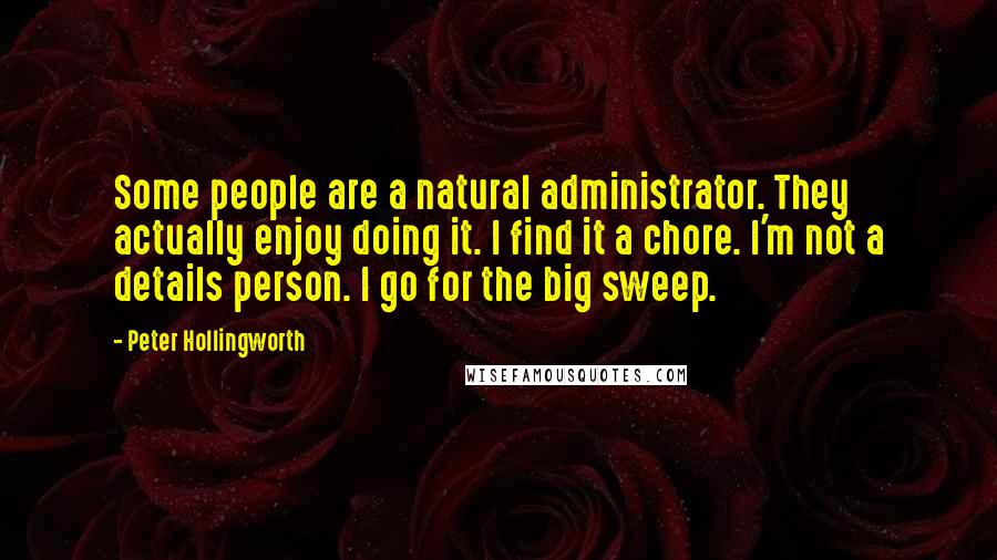 Peter Hollingworth Quotes: Some people are a natural administrator. They actually enjoy doing it. I find it a chore. I'm not a details person. I go for the big sweep.