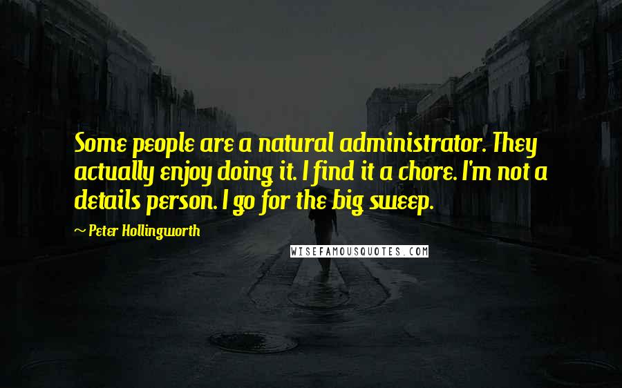 Peter Hollingworth Quotes: Some people are a natural administrator. They actually enjoy doing it. I find it a chore. I'm not a details person. I go for the big sweep.