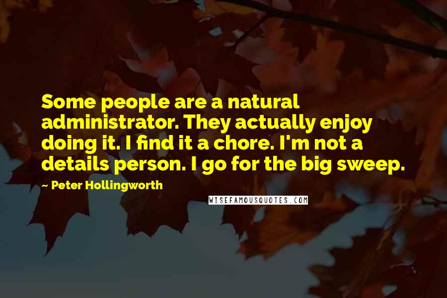 Peter Hollingworth Quotes: Some people are a natural administrator. They actually enjoy doing it. I find it a chore. I'm not a details person. I go for the big sweep.