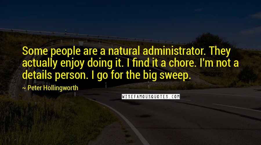 Peter Hollingworth Quotes: Some people are a natural administrator. They actually enjoy doing it. I find it a chore. I'm not a details person. I go for the big sweep.