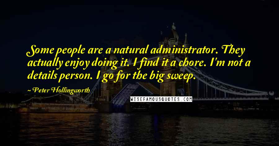 Peter Hollingworth Quotes: Some people are a natural administrator. They actually enjoy doing it. I find it a chore. I'm not a details person. I go for the big sweep.