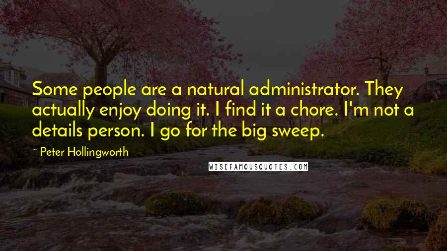 Peter Hollingworth Quotes: Some people are a natural administrator. They actually enjoy doing it. I find it a chore. I'm not a details person. I go for the big sweep.