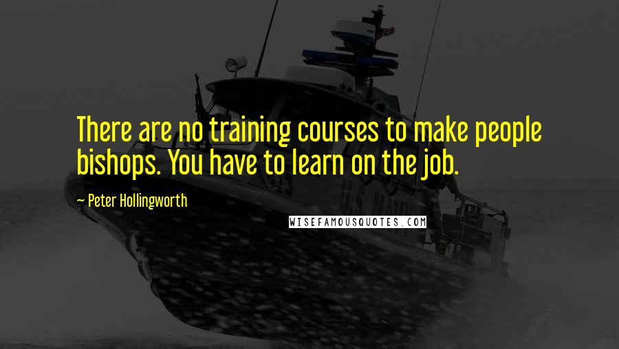 Peter Hollingworth Quotes: There are no training courses to make people bishops. You have to learn on the job.