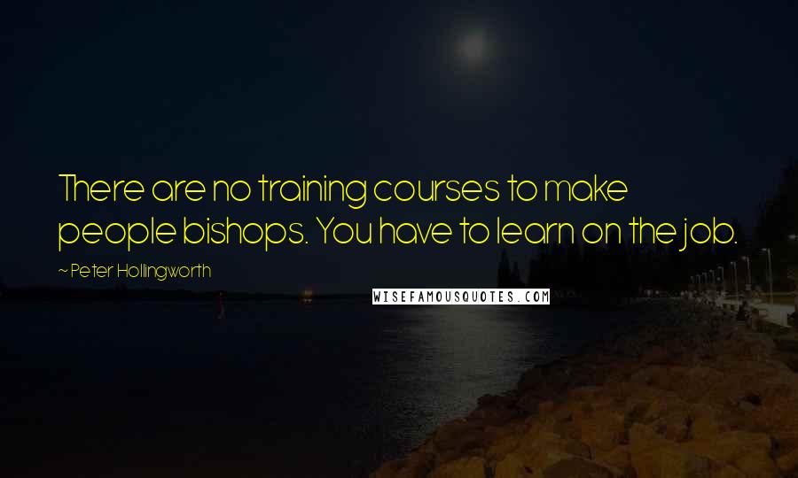 Peter Hollingworth Quotes: There are no training courses to make people bishops. You have to learn on the job.