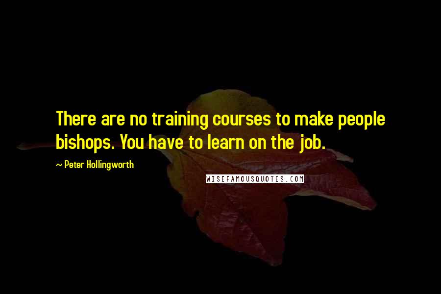 Peter Hollingworth Quotes: There are no training courses to make people bishops. You have to learn on the job.