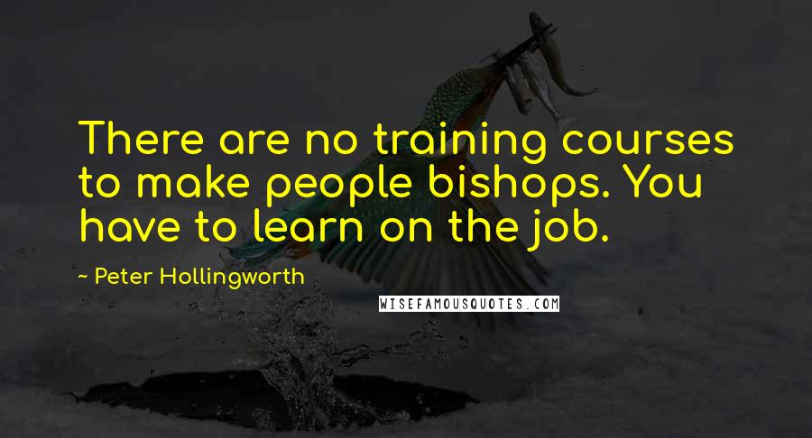 Peter Hollingworth Quotes: There are no training courses to make people bishops. You have to learn on the job.