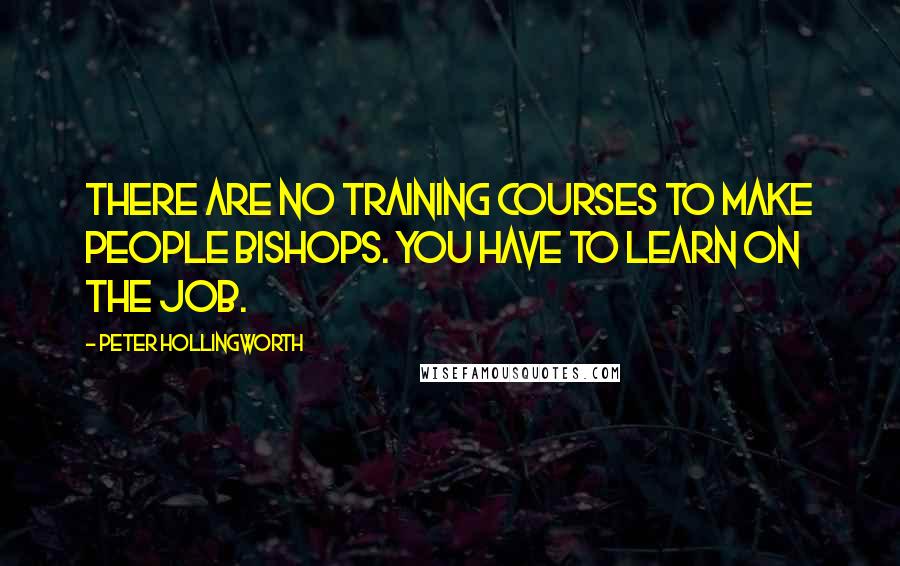 Peter Hollingworth Quotes: There are no training courses to make people bishops. You have to learn on the job.