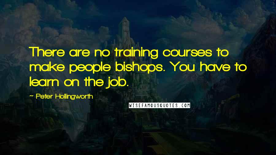 Peter Hollingworth Quotes: There are no training courses to make people bishops. You have to learn on the job.