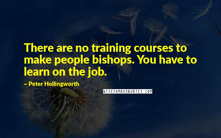 Peter Hollingworth Quotes: There are no training courses to make people bishops. You have to learn on the job.