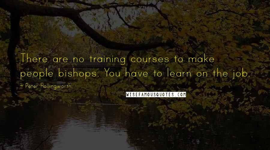 Peter Hollingworth Quotes: There are no training courses to make people bishops. You have to learn on the job.