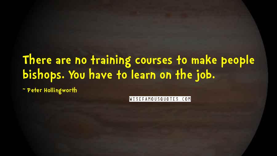 Peter Hollingworth Quotes: There are no training courses to make people bishops. You have to learn on the job.